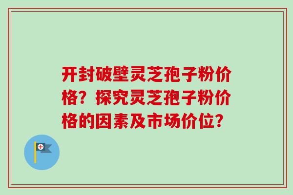开封破壁灵芝孢子粉价格?探究灵芝孢子粉价格的因素及市场价位?-第1张图片-卓越灵芝孢子粉 开封破壁灵芝孢子粉价格?探究灵芝孢子粉价格的因素及市场价位?-第1张图片-卓越灵芝孢子粉