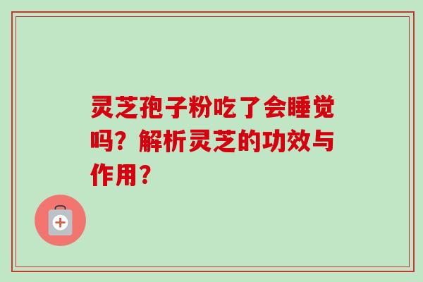 灵芝孢子粉吃了会睡觉吗?解析灵芝的功效与作用?-第1张图片-卓越灵芝孢子粉 灵芝孢子粉吃了会睡觉吗?解析灵芝的功效与作用?-第1张图片-卓越灵芝孢子粉