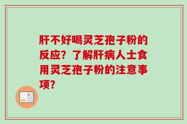 肝不好喝灵芝孢子粉的反应？了解肝病人士食用灵芝孢子粉的注意事项？-第1张图片-卓越灵芝孢子粉