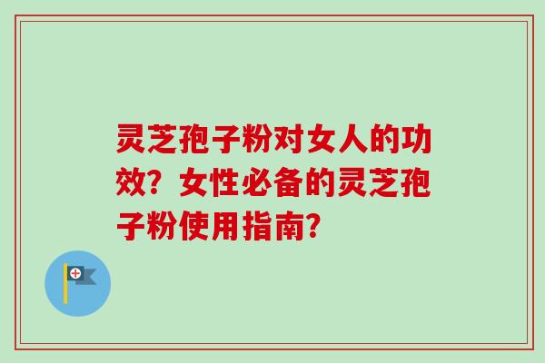 灵芝孢子粉对女人的功效?女性必备的灵芝孢子粉使用指南?-第1张图片-卓越灵芝孢子粉 灵芝孢子粉对女人的功效?女性必备的灵芝孢子粉使用指南?-第1张图片-卓越灵芝孢子粉
