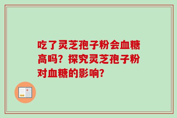 吃了灵芝孢子粉会血糖高吗?探究灵芝孢子粉对血糖的影响?-第1张图片-卓越灵芝孢子粉 吃了灵芝孢子粉会血糖高吗?探究灵芝孢子粉对血糖的影响?-第1张图片-卓越灵芝孢子粉
