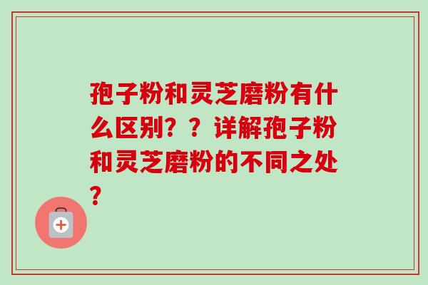 孢子粉和灵芝磨粉有什么区别??详解孢子粉和灵芝磨粉的不同之处?-第1张图片-卓越灵芝孢子粉 孢子粉和灵芝磨粉有什么区别??详解孢子粉和灵芝磨粉的不同之处?-第1张图片-卓越灵芝孢子粉