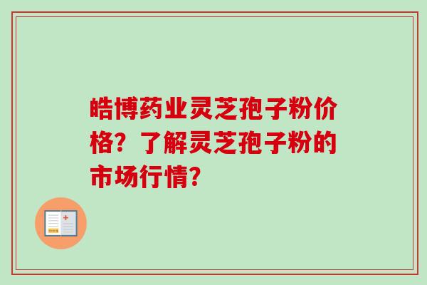 皓博药业灵芝孢子粉价格?了解灵芝孢子粉的市场行情?-第1张图片-卓越灵芝孢子粉 皓博药业灵芝孢子粉价格?了解灵芝孢子粉的市场行情?-第1张图片-卓越灵芝孢子粉