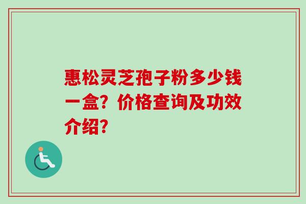 惠松灵芝孢子粉多少钱一盒?价格查询及功效介绍?-第1张图片-卓越灵芝孢子粉 惠松灵芝孢子粉多少钱一盒?价格查询及功效介绍?-第1张图片-卓越灵芝孢子粉