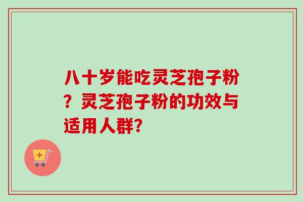 八十岁能吃灵芝孢子粉？灵芝孢子粉的功效与适用人群？-第1张图片-卓越灵芝孢子粉