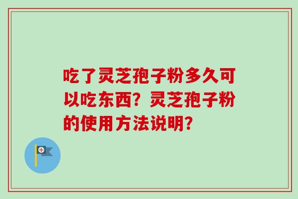 吃了灵芝孢子粉多久可以吃东西?灵芝孢子粉的使用方法说明?-第1张图片-卓越灵芝孢子粉 吃了灵芝孢子粉多久可以吃东西?灵芝孢子粉的使用方法说明?-第1张图片-卓越灵芝孢子粉