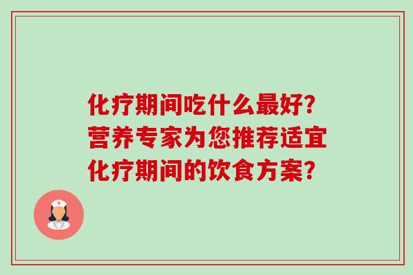 化疗期间吃什么最好?营养专家为您推荐适宜化疗期间的饮食方案?-第1张图片-卓越灵芝孢子粉 化疗期间吃什么最好?营养专家为您推荐适宜化疗期间的饮食方案?-第1张图片-卓越灵芝孢子粉
