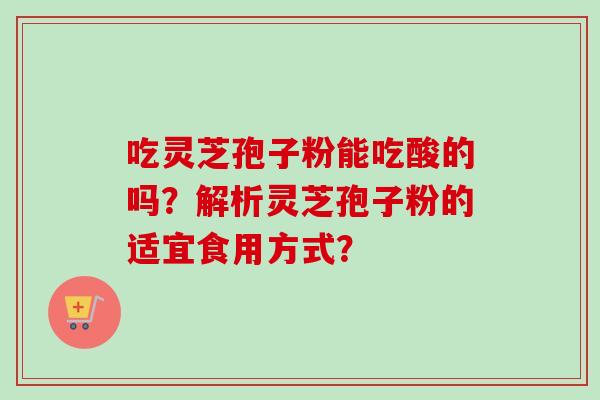 吃灵芝孢子粉能吃酸的吗?解析灵芝孢子粉的适宜食用方式?-第1张图片-卓越灵芝孢子粉 吃灵芝孢子粉能吃酸的吗?解析灵芝孢子粉的适宜食用方式?-第1张图片-卓越灵芝孢子粉