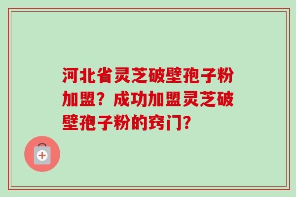 河北省灵芝破壁孢子粉加盟?成功加盟灵芝破壁孢子粉的窍门?-第1张图片-卓越灵芝孢子粉 河北省灵芝破壁孢子粉加盟?成功加盟灵芝破壁孢子粉的窍门?-第1张图片-卓越灵芝孢子粉