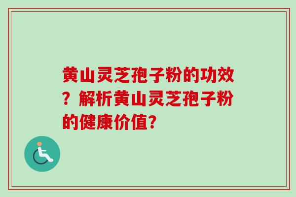 黄山灵芝孢子粉的功效？解析黄山灵芝孢子粉的健康价值？-第1张图片-卓越灵芝孢子粉