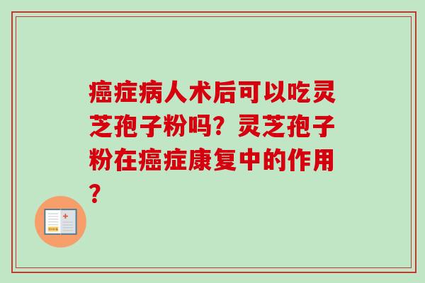 癌症病人术后可以吃灵芝孢子粉吗?灵芝孢子粉在癌症康复中的作用?-第1张图片-卓越灵芝孢子粉 癌症病人术后可以吃灵芝孢子粉吗?灵芝孢子粉在癌症康复中的作用?-第1张图片-卓越灵芝孢子粉