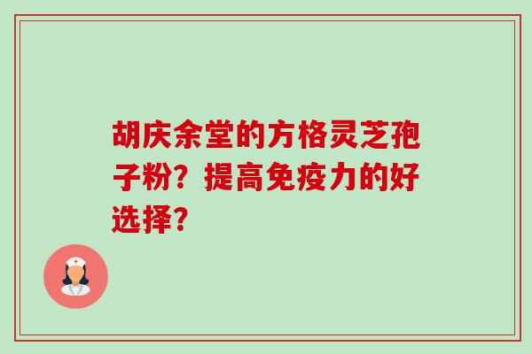 胡庆余堂的方格灵芝孢子粉？提高免疫力的好选择？-第1张图片-卓岳灵芝孢子粉