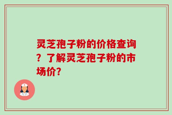 灵芝孢子粉的价格查询？了解灵芝孢子粉的市场价？-第1张图片-卓岳灵芝孢子粉