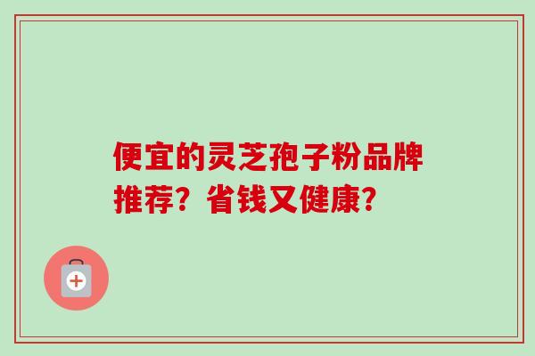 便宜的灵芝孢子粉品牌推荐?省钱又健康?-第1张图片-卓越灵芝孢子粉 便宜的灵芝孢子粉品牌推荐?省钱又健康?-第1张图片-卓越灵芝孢子粉