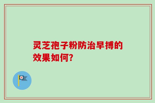 灵芝孢子粉防治早搏的效果如何？-第1张图片-卓越灵芝孢子粉