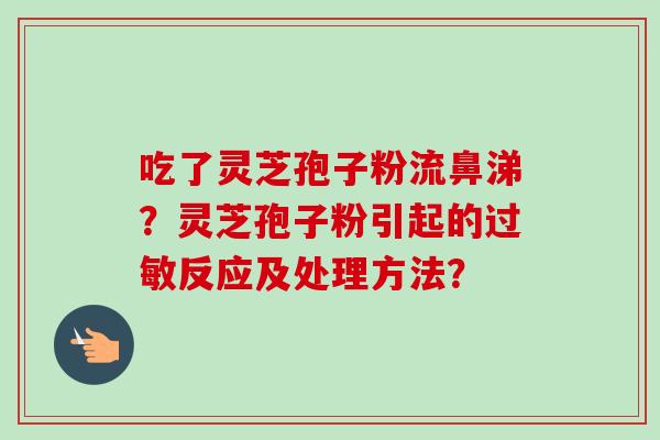 吃了灵芝孢子粉流鼻涕？灵芝孢子粉引起的过敏反应及处理方法？-第1张图片-卓越灵芝孢子粉