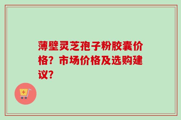 薄壁灵芝孢子粉胶囊价格?市场价格及选购建议?-第1张图片-卓越灵芝孢子粉 薄壁灵芝孢子粉胶囊价格?市场价格及选购建议?-第1张图片-卓越灵芝孢子粉