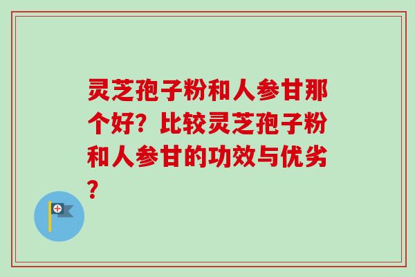 灵芝孢子粉和人参甘那个好?比较灵芝孢子粉和人参甘的功效与优劣?-第1张图片-卓越灵芝孢子粉 灵芝孢子粉和人参甘那个好?比较灵芝孢子粉和人参甘的功效与优劣?-第1张图片-卓越灵芝孢子粉