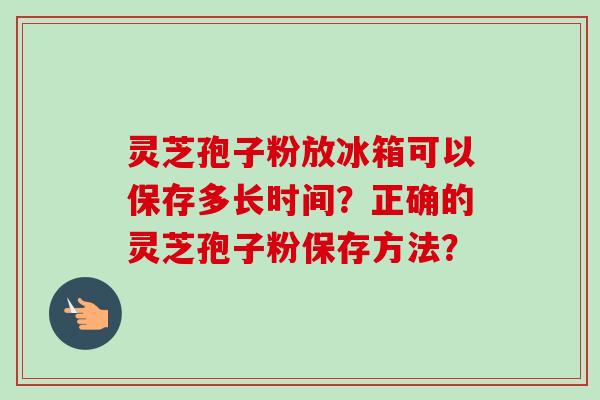灵芝孢子粉放冰箱可以保存多长时间?正确的灵芝孢子粉保存方法?-第1张图片-卓越灵芝孢子粉 灵芝孢子粉放冰箱可以保存多长时间?正确的灵芝孢子粉保存方法?-第1张图片-卓越灵芝孢子粉