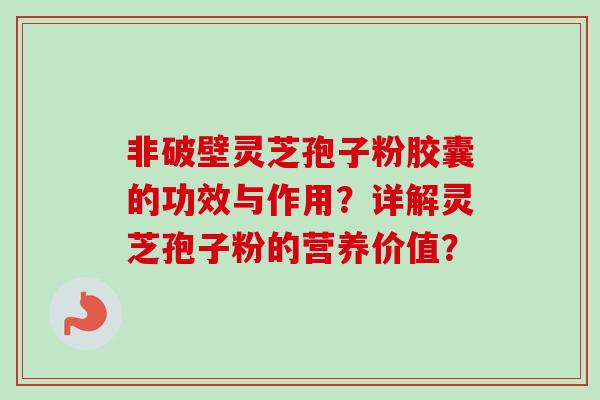 非破壁灵芝孢子粉胶囊的功效与作用？详解灵芝孢子粉的营养价值？-第1张图片-卓越灵芝孢子粉
