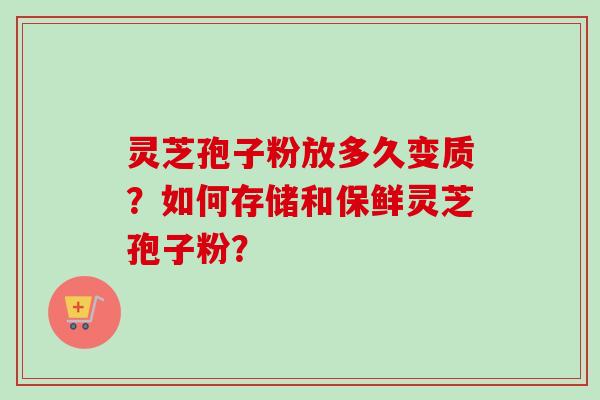 灵芝孢子粉放多久变质？如何存储和保鲜灵芝孢子粉？-第1张图片-卓越灵芝孢子粉