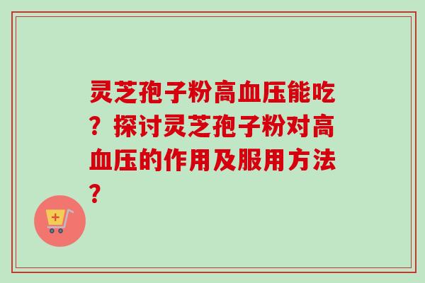 灵芝孢子粉高血压能吃？探讨灵芝孢子粉对高血压的作用及服用方法？-第1张图片-卓越灵芝孢子粉