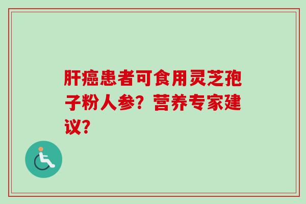 肝癌患者可食用灵芝孢子粉人参?营养专家建议?-第1张图片-卓越灵芝孢子粉 肝癌患者可食用灵芝孢子粉人参?营养专家建议?-第1张图片-卓越灵芝孢子粉