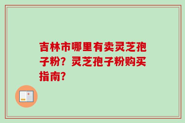 吉林市哪里有卖灵芝孢子粉?灵芝孢子粉购买指南?-第1张图片-卓越灵芝孢子粉 吉林市哪里有卖灵芝孢子粉?灵芝孢子粉购买指南?-第1张图片-卓越灵芝孢子粉
