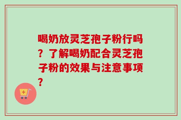 喝奶放灵芝孢子粉行吗?了解喝奶配合灵芝孢子粉的效果与注意事项?-第1张图片-卓越灵芝孢子粉 喝奶放灵芝孢子粉行吗?了解喝奶配合灵芝孢子粉的效果与注意事项?-第1张图片-卓越灵芝孢子粉