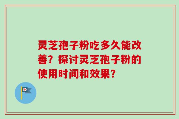 灵芝孢子粉吃多久能改善？探讨灵芝孢子粉的使用时间和效果？-第1张图片-卓越灵芝孢子粉