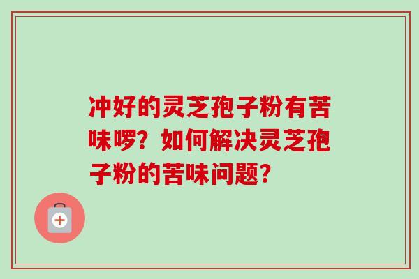冲好的灵芝孢子粉有苦味啰？如何解决灵芝孢子粉的苦味问题？-第1张图片-卓越灵芝孢子粉