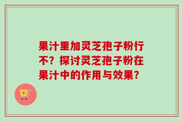 果汁里加灵芝孢子粉行不?探讨灵芝孢子粉在果汁中的作用与效果?-第1张图片-卓越灵芝孢子粉 果汁里加灵芝孢子粉行不?探讨灵芝孢子粉在果汁中的作用与效果?-第1张图片-卓越灵芝孢子粉