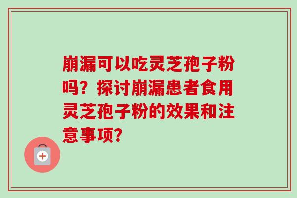 崩漏可以吃灵芝孢子粉吗？探讨崩漏患者食用灵芝孢子粉的效果和注意事项？-第1张图片-卓越灵芝孢子粉