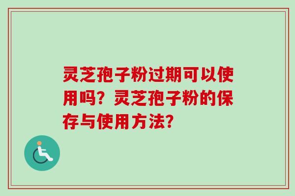 灵芝孢子粉过期可以使用吗？灵芝孢子粉的保存与使用方法？-第1张图片-卓岳灵芝孢子粉