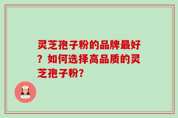 灵芝孢子粉的品牌最好？如何选择高品质的灵芝孢子粉？-第1张图片-卓岳灵芝孢子粉