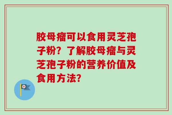 胶母瘤可以食用灵芝孢子粉?了解胶母瘤与灵芝孢子粉的营养价值及食用方法?-第1张图片-卓越灵芝孢子粉 胶母瘤可以食用灵芝孢子粉?了解胶母瘤与灵芝孢子粉的营养价值及食用方法?-第1张图片-卓越灵芝孢子粉