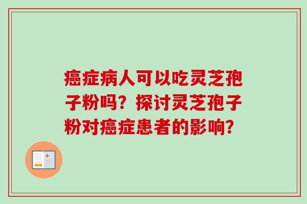 癌症病人可以吃灵芝孢子粉吗?探讨灵芝孢子粉对癌症患者的影响?-第1张图片-卓越灵芝孢子粉 癌症病人可以吃灵芝孢子粉吗?探讨灵芝孢子粉对癌症患者的影响?-第1张图片-卓越灵芝孢子粉