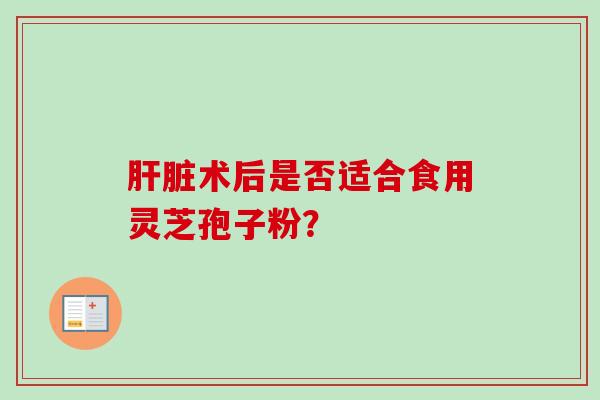 肝脏术后是否适合食用灵芝孢子粉?-第1张图片-卓越灵芝孢子粉 肝脏术后是否适合食用灵芝孢子粉?-第1张图片-卓越灵芝孢子粉