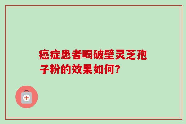 癌症患者喝破壁灵芝孢子粉的效果如何?-第1张图片-卓越灵芝孢子粉 癌症患者喝破壁灵芝孢子粉的效果如何?-第1张图片-卓越灵芝孢子粉