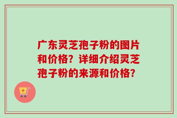 广东灵芝孢子粉的图片和价格?详细介绍灵芝孢子粉的来源和价格?-第1张图片-卓越灵芝孢子粉 广东灵芝孢子粉的图片和价格?详细介绍灵芝孢子粉的来源和价格?-第1张图片-卓越灵芝孢子粉