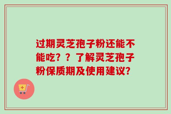 过期灵芝孢子粉还能不能吃??了解灵芝孢子粉保质期及使用建议?-第1张图片-卓越灵芝孢子粉 过期灵芝孢子粉还能不能吃??了解灵芝孢子粉保质期及使用建议?-第1张图片-卓越灵芝孢子粉