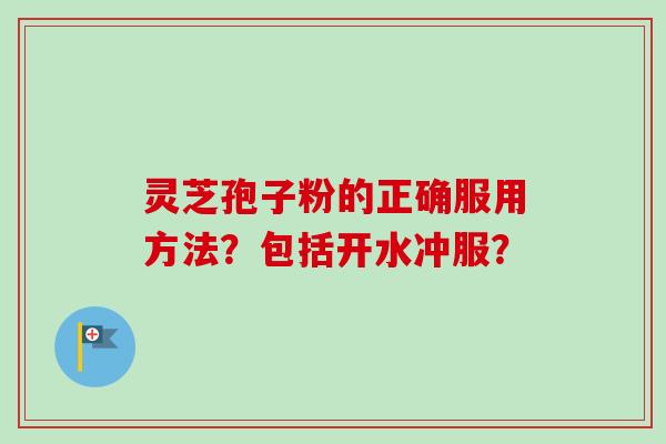 灵芝孢子粉的正确服用方法？包括开水冲服？-第1张图片-卓越灵芝孢子粉