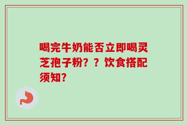 喝完牛奶能否立即喝灵芝孢子粉？？饮食搭配须知？-第1张图片-卓越灵芝孢子粉