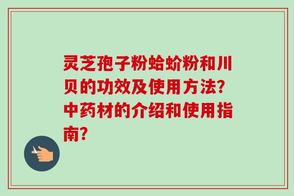 灵芝孢子粉蛤蚧粉和川贝的功效及使用方法?中药材的介绍和使用指南?-第1张图片-卓越灵芝孢子粉 灵芝孢子粉蛤蚧粉和川贝的功效及使用方法?中药材的介绍和使用指南?-第1张图片-卓越灵芝孢子粉