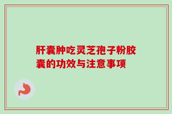 肝囊肿吃灵芝孢子粉胶囊的功效与注意事项-第1张图片-卓越灵芝孢子粉