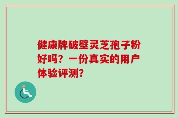 健康牌破壁灵芝孢子粉好吗？一份真实的用户体验评测？-第1张图片-卓越灵芝孢子粉