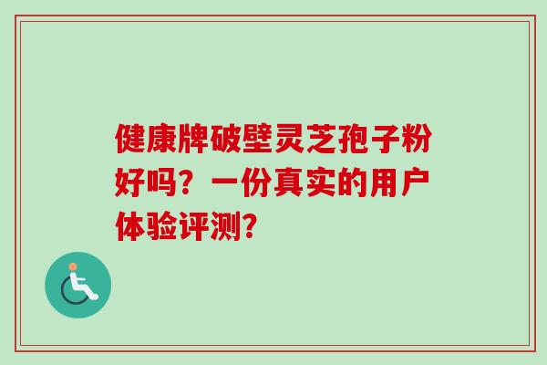 健康牌破壁灵芝孢子粉好吗？一份真实的用户体验评测？-第1张图片-卓岳灵芝孢子粉