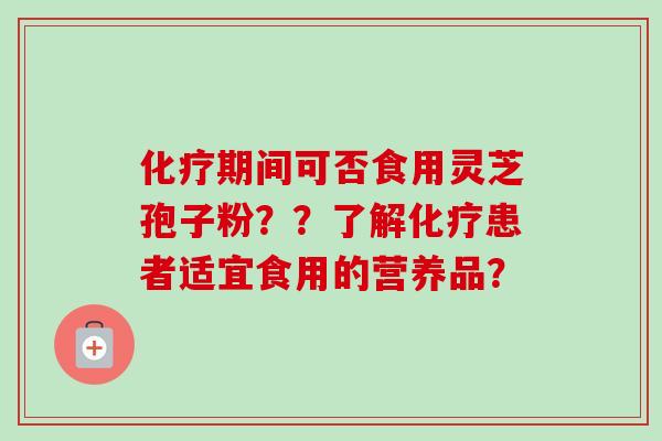 化疗期间可否食用灵芝孢子粉??了解化疗患者适宜食用的营养品?-第1张图片-卓越灵芝孢子粉 化疗期间可否食用灵芝孢子粉??了解化疗患者适宜食用的营养品?-第1张图片-卓越灵芝孢子粉