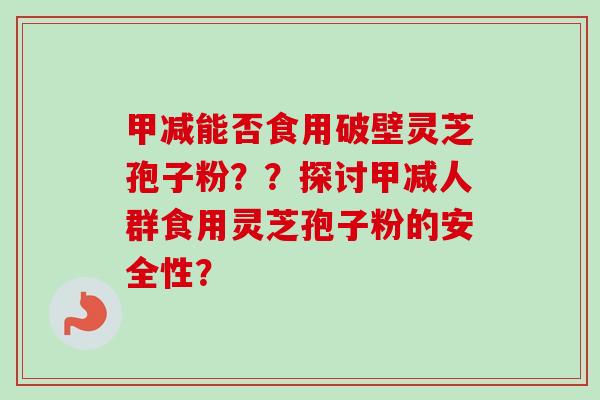 甲减能否食用破壁灵芝孢子粉？？探讨甲减人群食用灵芝孢子粉的安全性？-第1张图片-卓越灵芝孢子粉