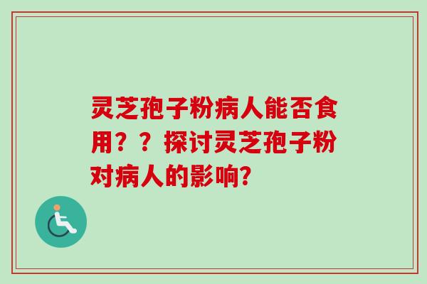 灵芝孢子粉病人能否食用？？探讨灵芝孢子粉对病人的影响？-第1张图片-卓越灵芝孢子粉